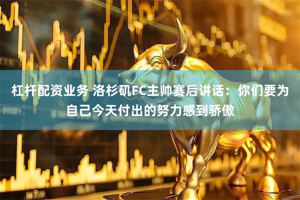 杠杆配资业务 洛杉矶FC主帅赛后讲话：你们要为自己今天付出的努力感到骄傲