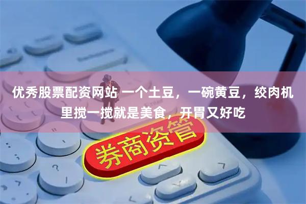 优秀股票配资网站 一个土豆，一碗黄豆，绞肉机里搅一搅就是美食，开胃又好吃