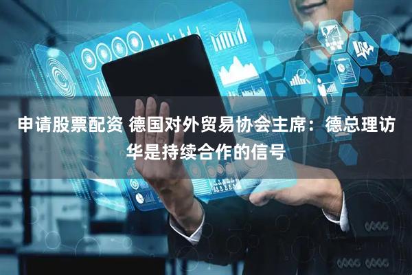 申请股票配资 德国对外贸易协会主席：德总理访华是持续合作的信号