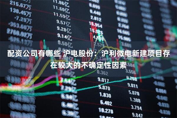 配资公司有哪些 沪电股份：沪利微电新建项目存在较大的不确定性因素
