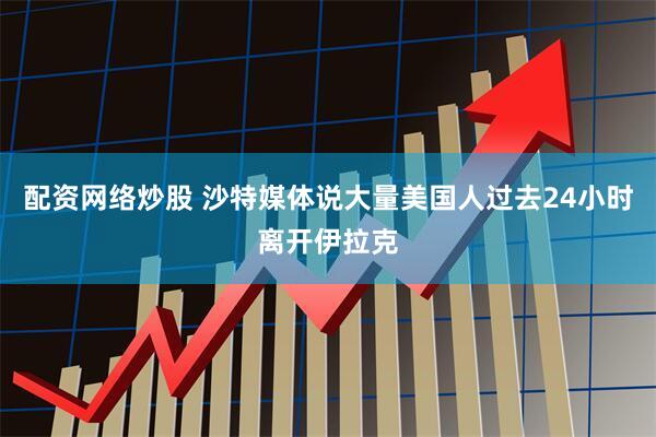 配资网络炒股 沙特媒体说大量美国人过去24小时离开伊拉克