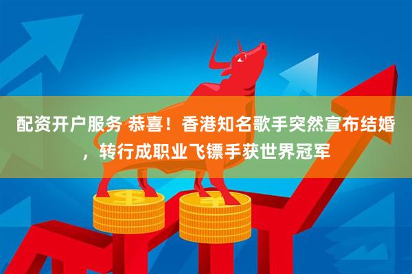 配资开户服务 恭喜！香港知名歌手突然宣布结婚，转行成职业飞镖手获世界冠军