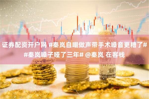 证券配资开户网 #秦岚自嘲做声带手术嗓音更糟了##秦岚嗓子哑了三年# @秦岚 在客栈