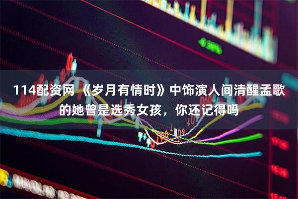 114配资网 《岁月有情时》中饰演人间清醒孟歌的她曾是选秀女孩，你还记得吗