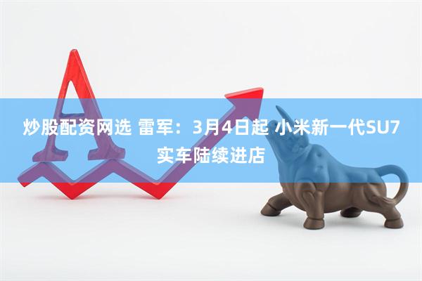 炒股配资网选 雷军：3月4日起 小米新一代SU7实车陆续进店