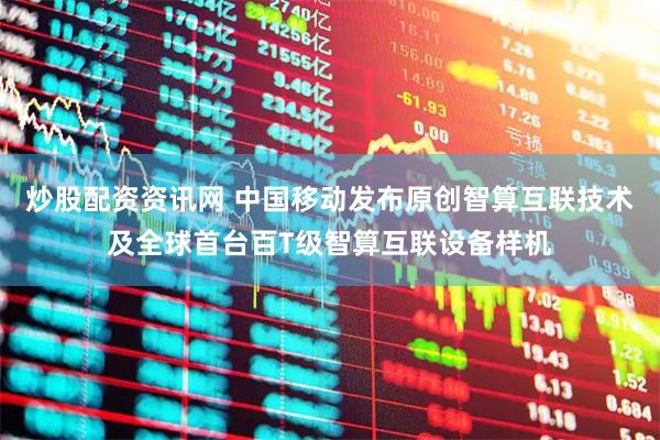 炒股配资资讯网 中国移动发布原创智算互联技术及全球首台百T级智算互联设备样机