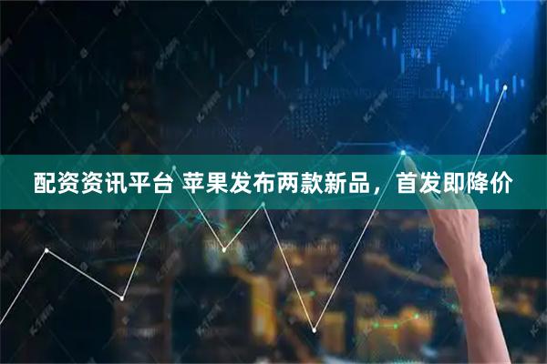 配资资讯平台 苹果发布两款新品，首发即降价