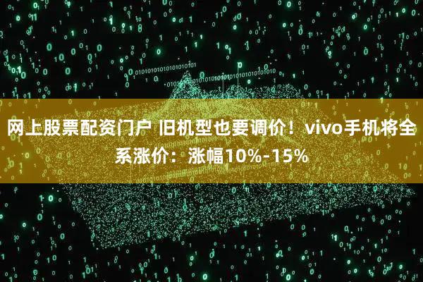 网上股票配资门户 旧机型也要调价！vivo手机将全系涨价：涨幅10%-15%