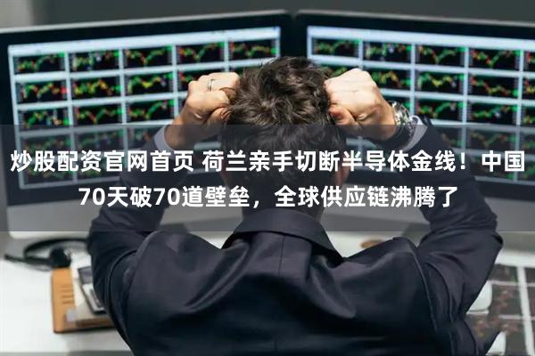 炒股配资官网首页 荷兰亲手切断半导体金线！中国70天破70道壁垒，全球供应链沸腾了