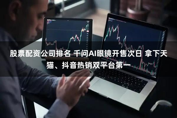 股票配资公司排名 千问AI眼镜开售次日 拿下天猫、抖音热销双平台第一