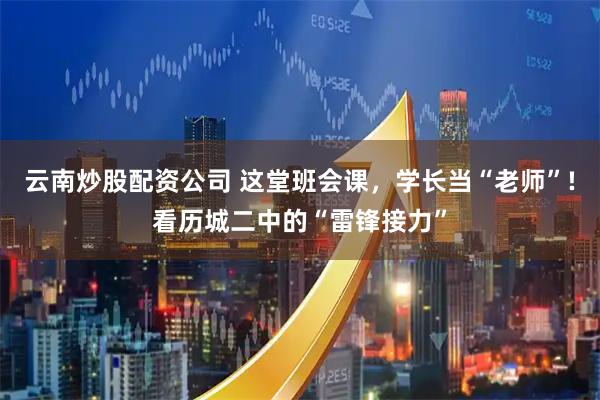 云南炒股配资公司 这堂班会课，学长当“老师”!看历城二中的“雷锋接力”