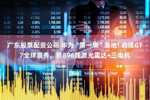 广东股票配资公司 华为“第一境”落地! 启境GT7全球首秀，搭896线激光雷达+三电机
