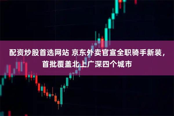 配资炒股首选网站 京东外卖官宣全职骑手新装，首批覆盖北上广深四个城市
