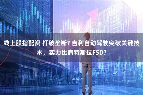 线上股指配资 打破垄断? 吉利自动驾驶突破关键技术，实力比肩特斯拉FSD?