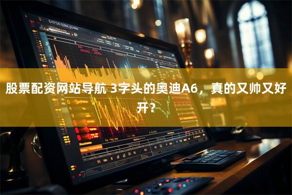 股票配资网站导航 3字头的奥迪A6，真的又帅又好开？
