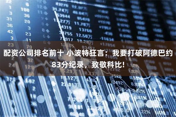 配资公司排名前十 小波特狂言：我要打破阿德巴约83分纪录，致敬科比!