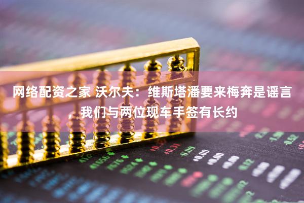 网络配资之家 沃尔夫：维斯塔潘要来梅奔是谣言，我们与两位现车手签有长约