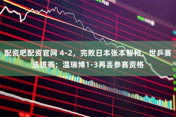 配资吧配资官网 4-2，完败日本张本智和，世乒赛选拔赛：温瑞博1-3再丢参赛资格
