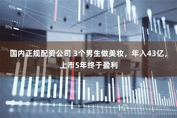 国内正规配资公司 3个男生做美妆，年入43亿，上市5年终于盈利