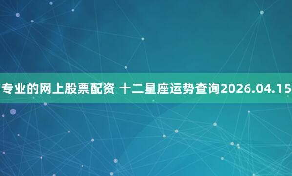 专业的网上股票配资 十二星座运势查询2026.04.15