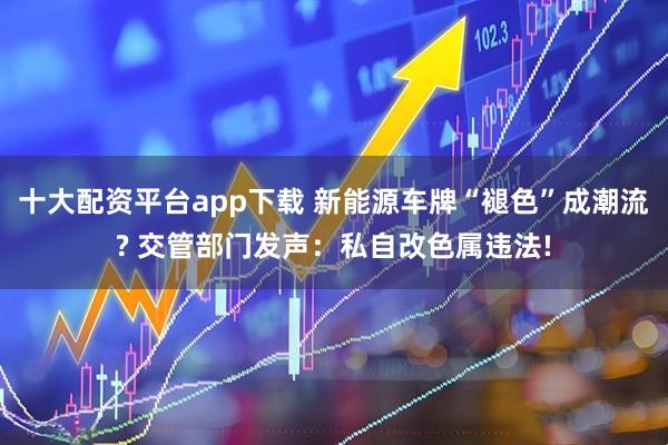 十大配资平台app下载 新能源车牌“褪色”成潮流? 交管部门发声：私自改色属违法!
