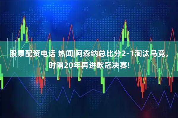 股票配资电话 热闻|阿森纳总比分2-1淘汰马竞，时隔20年再进欧冠决赛!
