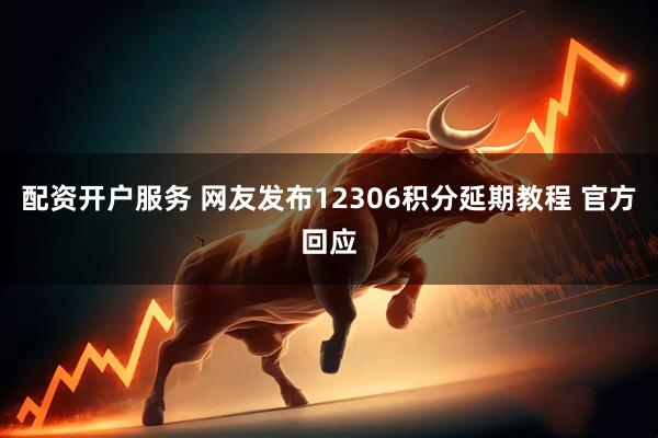 配资开户服务 网友发布12306积分延期教程 官方回应