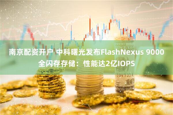 南京配资开户 中科曙光发布FlashNexus 9000全闪存存储：性能达2亿IOPS