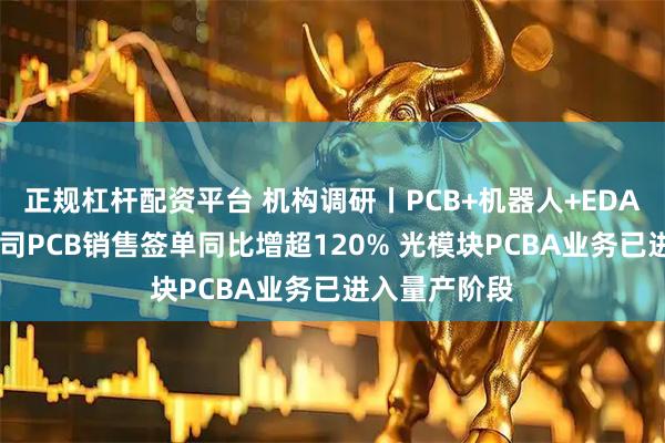 正规杠杆配资平台 机构调研丨PCB+机器人+EDA概念 这家公司PCB销售签单同比增超120% 光模块PCBA业务已进入量产阶段