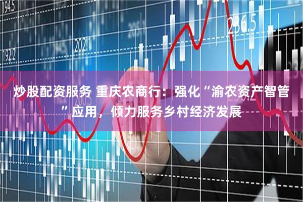 炒股配资服务 重庆农商行：强化“渝农资产智管”应用，倾力服务乡村经济发展