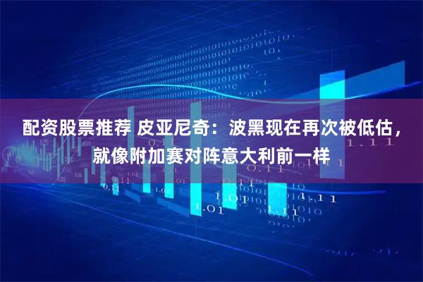 配资股票推荐 皮亚尼奇：波黑现在再次被低估，就像附加赛对阵意大利前一样