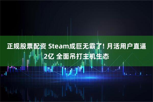 正规股票配资 Steam成巨无霸了! 月活用户直逼2亿 全面吊打主机生态