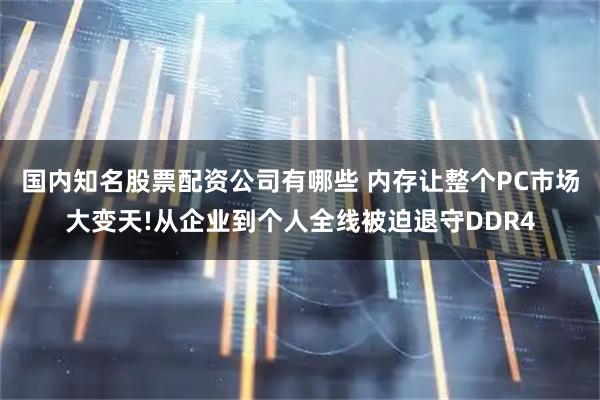 国内知名股票配资公司有哪些 内存让整个PC市场大变天!从企业到个人全线被迫退守DDR4