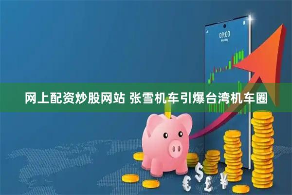 网上配资炒股网站 张雪机车引爆台湾机车圈
