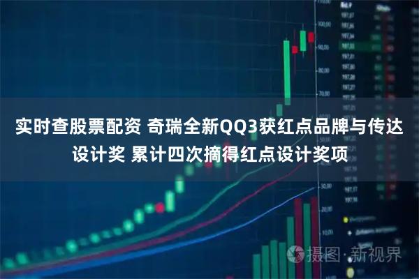 实时查股票配资 奇瑞全新QQ3获红点品牌与传达设计奖 累计四次摘得红点设计奖项