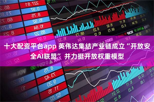 十大配资平台app 英伟达集结产业链成立“开放安全AI联盟” 并力挺开放权重模型