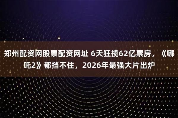 郑州配资网股票配资网址 6天狂揽62亿票房，《哪吒2》都挡不住，2026年最强大片出炉