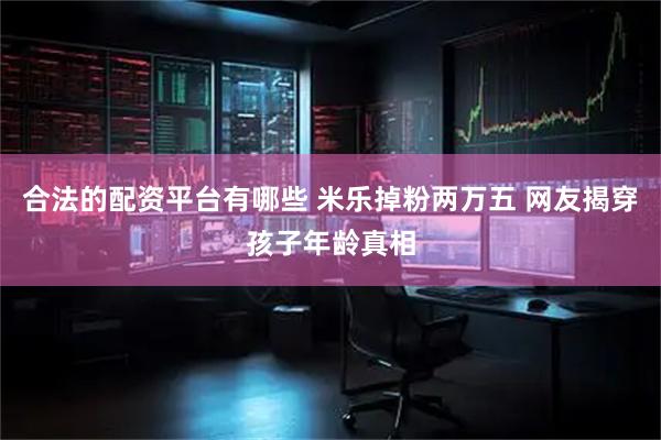 合法的配资平台有哪些 米乐掉粉两万五 网友揭穿孩子年龄真相