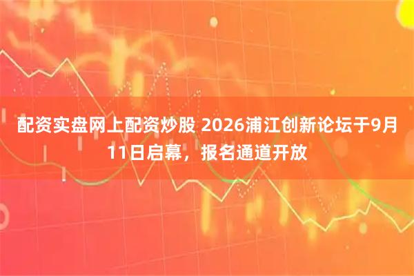 配资实盘网上配资炒股 2026浦江创新论坛于9月11日启幕，报名通道开放